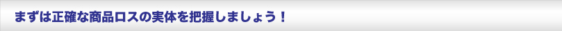 まずは正確な商品ロスの実体を把握しましょう説明画像